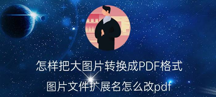 怎样把大图片转换成PDF格式 图片文件扩展名怎么改pdf？